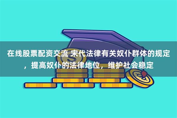 在线股票配资交流 宋代法律有关奴仆群体的规定，提高奴仆的法律地位，维护社会稳定