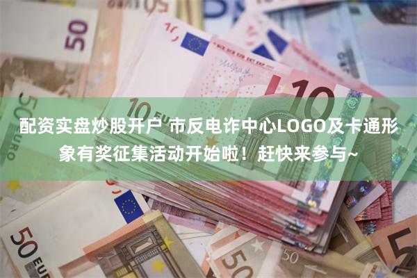 配资实盘炒股开户 市反电诈中心LOGO及卡通形象有奖征集活动开始啦！赶快来参与~