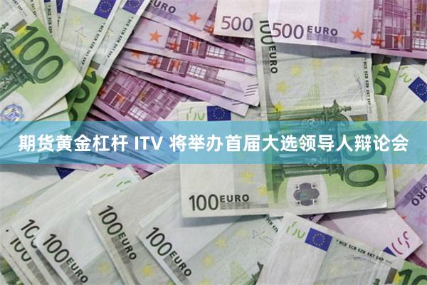 期货黄金杠杆 ITV 将举办首届大选领导人辩论会