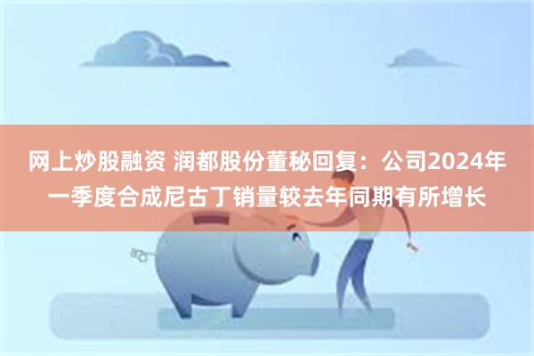 网上炒股融资 润都股份董秘回复：公司2024年一季度合成尼古丁销量较去年同期有所增长