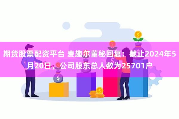 期货股票配资平台 麦趣尔董秘回复：截止2024年5月20日，公司股东总人数为25701户