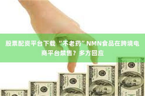 股票配资平台下载 “不老药”NMN食品在跨境电商平台禁售？多方回应