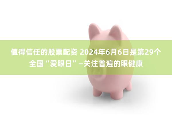 值得信任的股票配资 2024年6月6日是第29个全国“爱眼日”—关注普遍的眼健康