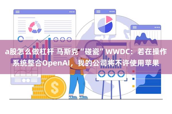 a股怎么做杠杆 马斯克“碰瓷”WWDC：若在操作系统整合OpenAI，我的公司将不许使用苹果