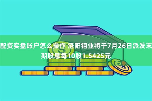 配资实盘账户怎么操作 洛阳钼业将于7月26日派发末期股息每10股1.5425元