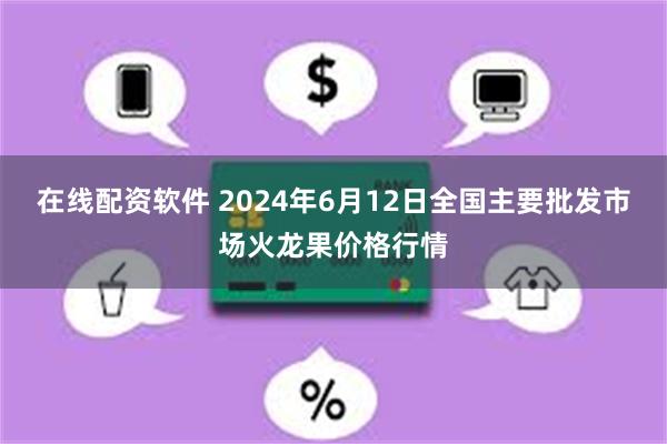 在线配资软件 2024年6月12日全国主要批发市场火龙果价格行情