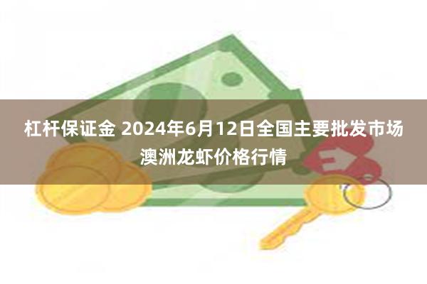 杠杆保证金 2024年6月12日全国主要批发市场澳洲龙虾价格行情