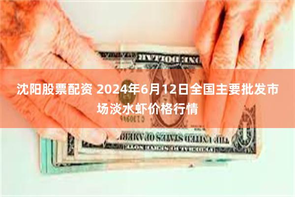 沈阳股票配资 2024年6月12日全国主要批发市场淡水虾价格行情