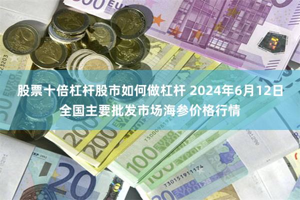 股票十倍杠杆股市如何做杠杆 2024年6月12日全国主要批发市场海参价格行情