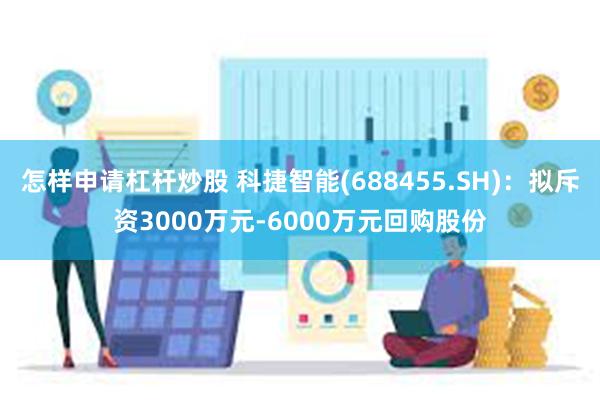 怎样申请杠杆炒股 科捷智能(688455.SH)：拟斥资3000万元-6000万元回购股份