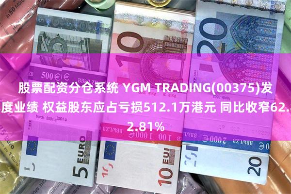 股票配资分仓系统 YGM TRADING(00375)发布年度业绩 权益股东应占亏损512.1万港元 同比收窄62.81%