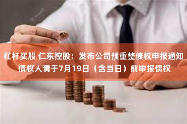 杠杆买股 仁东控股：发布公司预重整债权申报通知 债权人请于7月19日（含当日）前申报债权