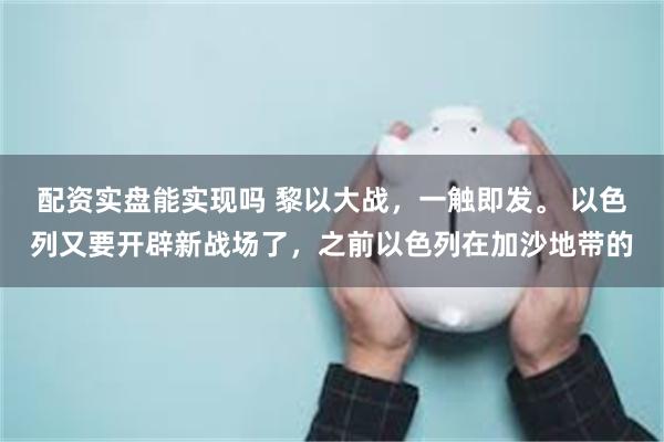 配资实盘能实现吗 黎以大战，一触即发。 以色列又要开辟新战场了，之前以色列在加沙地带的