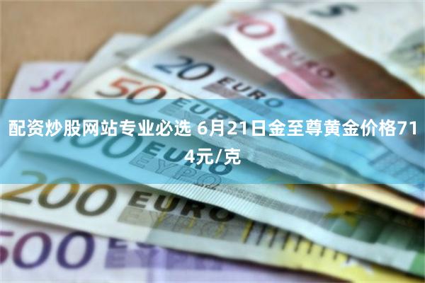 配资炒股网站专业必选 6月21日金至尊黄金价格714元/克