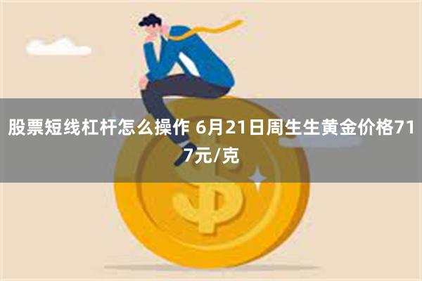 股票短线杠杆怎么操作 6月21日周生生黄金价格717元/克