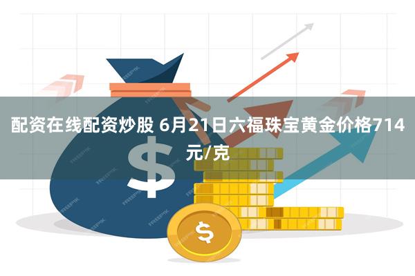 配资在线配资炒股 6月21日六福珠宝黄金价格714元/克