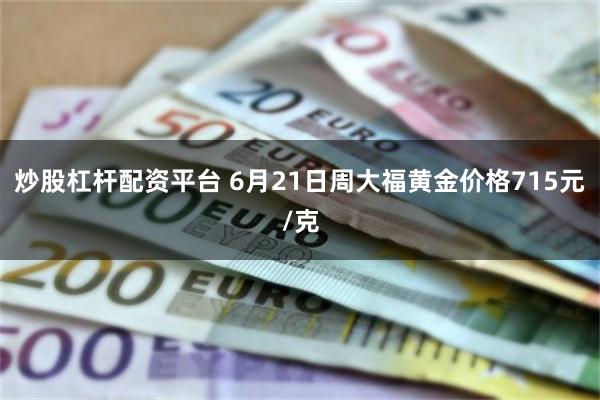 炒股杠杆配资平台 6月21日周大福黄金价格715元/克