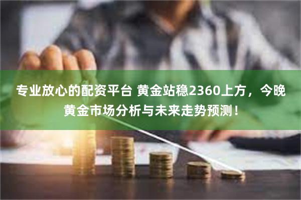 专业放心的配资平台 黄金站稳2360上方，今晚黄金市场分析与未来走势预测！