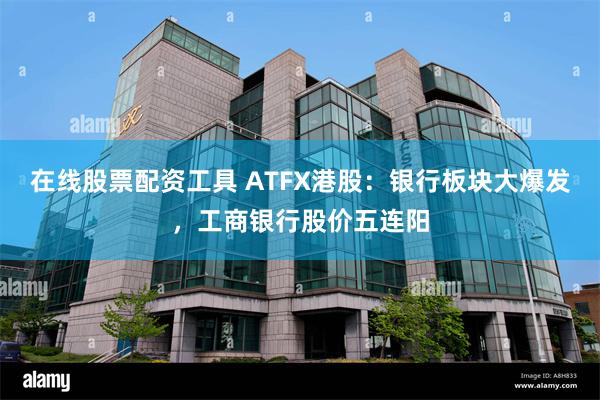 在线股票配资工具 ATFX港股：银行板块大爆发，工商银行股价五连阳