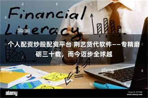 个人配资炒股配资平台 荆艺货代软件——专精磨砺三十载，而今迈步全球越