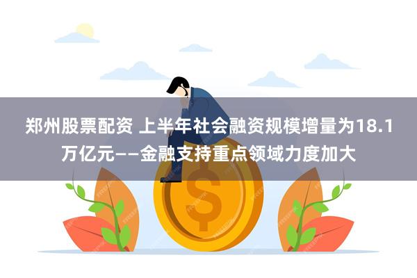 郑州股票配资 上半年社会融资规模增量为18.1万亿元——金融支持重点领域力度加大