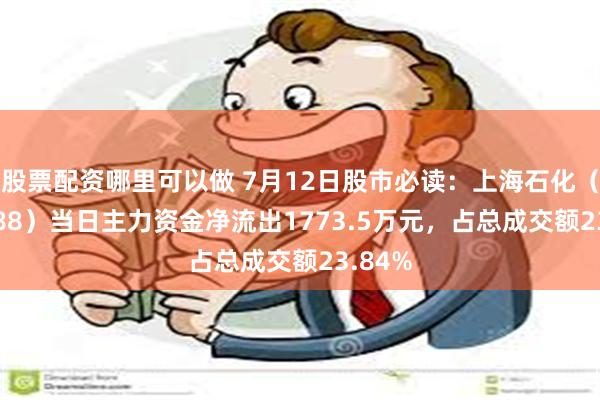 股票配资哪里可以做 7月12日股市必读：上海石化（600688）当日主力资金净流出1773.5万元，占总成交额23.84%