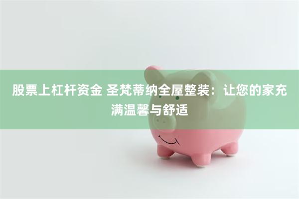 股票上杠杆资金 圣梵蒂纳全屋整装：让您的家充满温馨与舒适