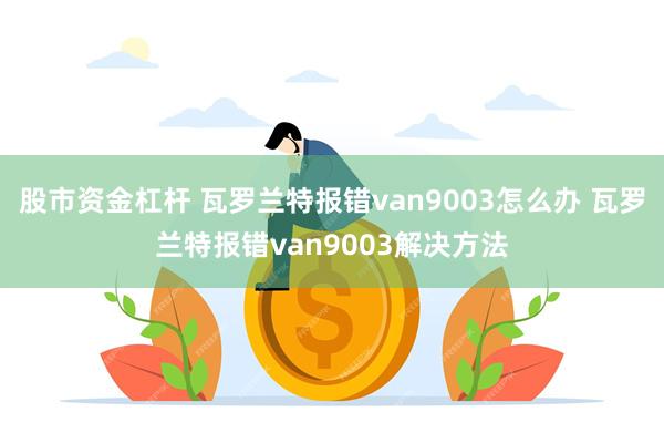 股市资金杠杆 瓦罗兰特报错van9003怎么办 瓦罗兰特报错van9003解决方法