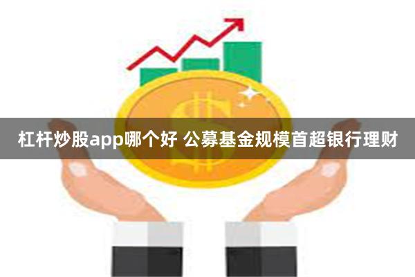 杠杆炒股app哪个好 公募基金规模首超银行理财