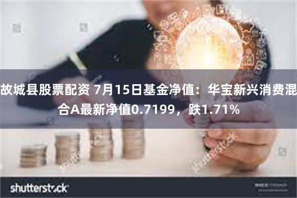 故城县股票配资 7月15日基金净值：华宝新兴消费混合A最新净值0.7199，跌1.71%