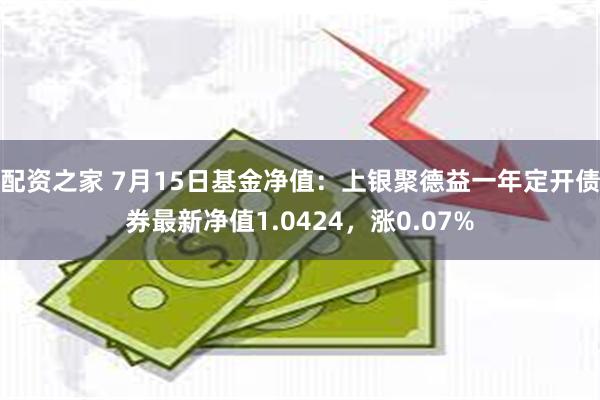 配资之家 7月15日基金净值：上银聚德益一年定开债券最新净值1.0424，涨0.07%