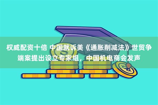 权威配资十倍 中国就诉美《通胀削减法》世贸争端案提出设立专家组，中国机电商会发声