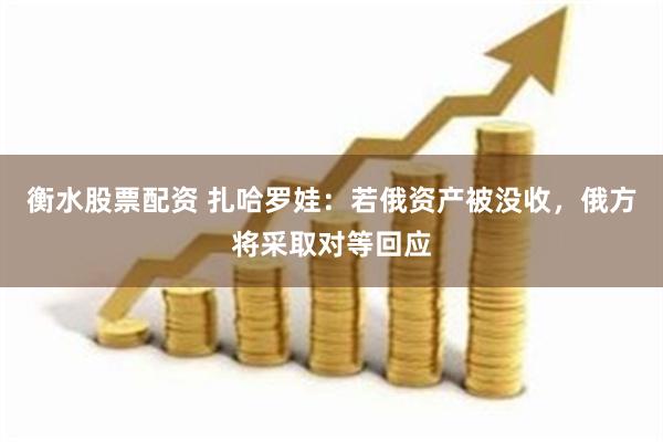 衡水股票配资 扎哈罗娃：若俄资产被没收，俄方将采取对等回应