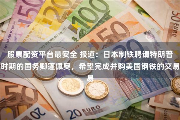 股票配资平台最安全 报道：日本制铁聘请特朗普时期的国务卿蓬佩奥，希望完成并购美国钢铁的交易