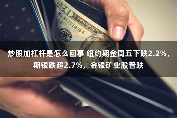 炒股加杠杆是怎么回事 纽约期金周五下跌2.2%，期银跌超2.7%，金银矿业股普跌