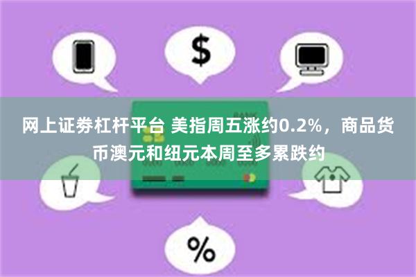 网上证劵杠杆平台 美指周五涨约0.2%，商品货币澳元和纽元本周至多累跌约