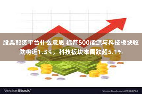 股票配资平台什么意思 标普500能源与科技板块收跌将近1.3%，科技板块本周跌超5.1%