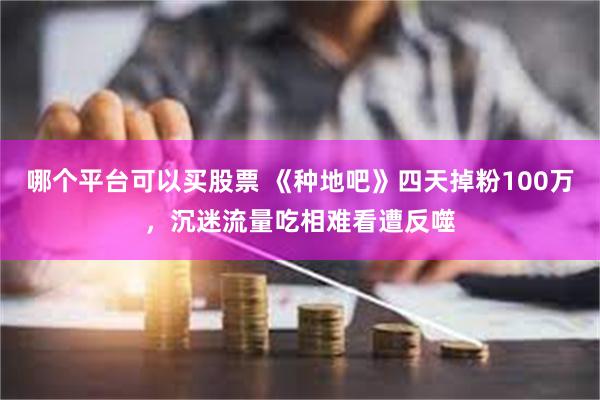 哪个平台可以买股票 《种地吧》四天掉粉100万，沉迷流量吃相难看遭反噬