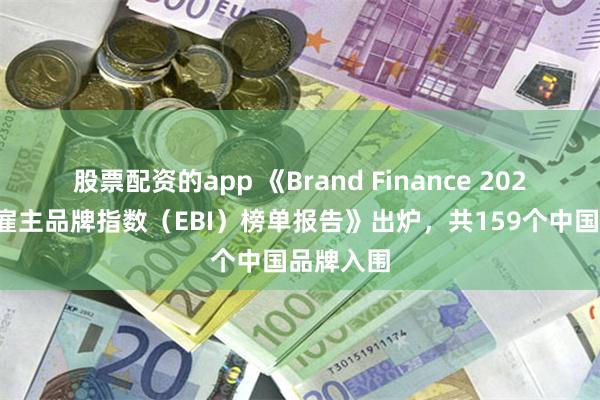 股票配资的app 《Brand Finance 2024年全球雇主品牌指数（EBI）榜单报告》出炉，共159个中国品牌入围