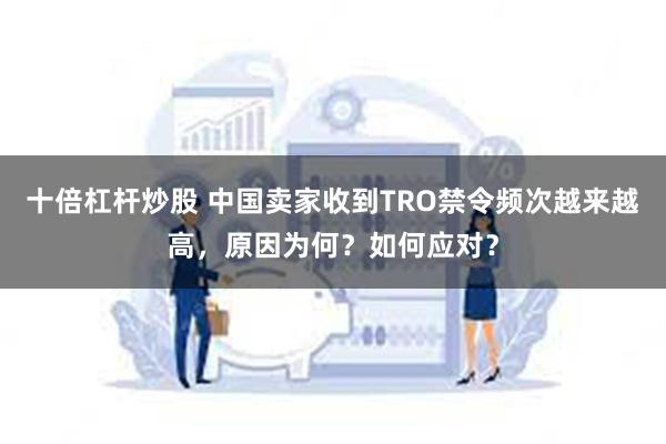 十倍杠杆炒股 中国卖家收到TRO禁令频次越来越高，原因为何？如何应对？