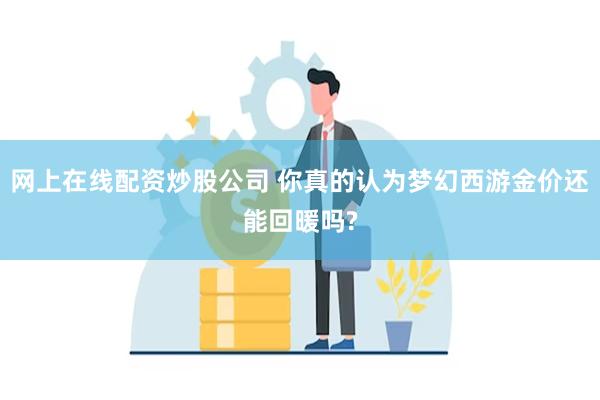 网上在线配资炒股公司 你真的认为梦幻西游金价还能回暖吗?