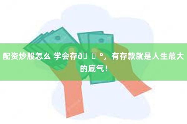 配资炒股怎么 学会存💰，有存款就是人生蕞大的底气！