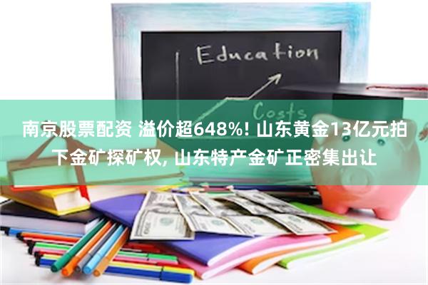 南京股票配资 溢价超648%! 山东黄金13亿元拍下金矿探矿权, 山东特产金矿正密集出让