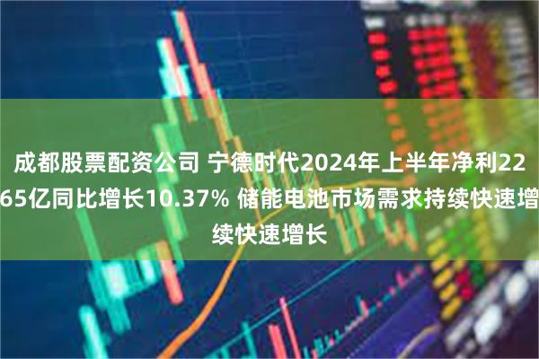 成都股票配资公司 宁德时代2024年上半年净利228.65亿同比增长10.37% 储能电池市场需求持续快速增长