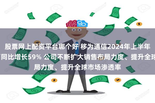 股票网上配资平台哪个好 移为通信2024年上半年净利9869万同比增长59% 公司不断扩大销售布局力度、提升全球市场渗透率