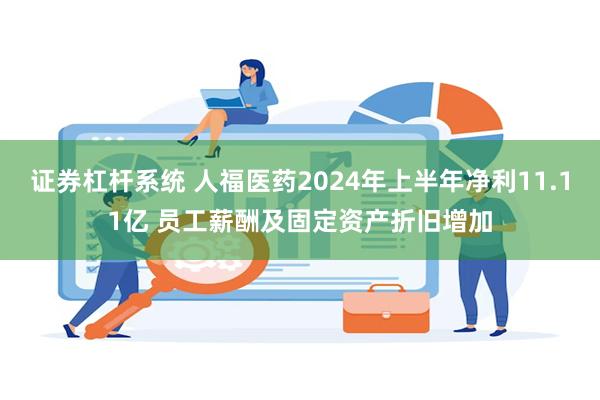 证券杠杆系统 人福医药2024年上半年净利11.11亿 员工薪酬及固定资产折旧增加