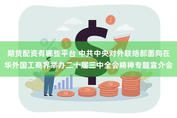 期货配资有哪些平台 中共中央对外联络部面向在华外国工商界举办二十届三中全会精神专题宣介会