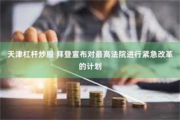 天津杠杆炒股 拜登宣布对最高法院进行紧急改革的计划