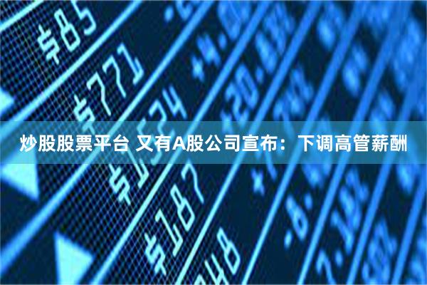 炒股股票平台 又有A股公司宣布：下调高管薪酬