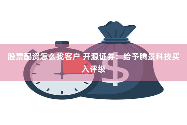 股票配资怎么找客户 开源证券：给予腾景科技买入评级